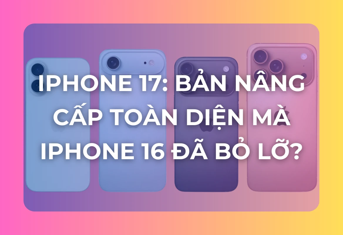 iPhone 17: Bản Nâng Cấp Toàn Diện Mà iPhone 16 Đã Bỏ Lỡ?