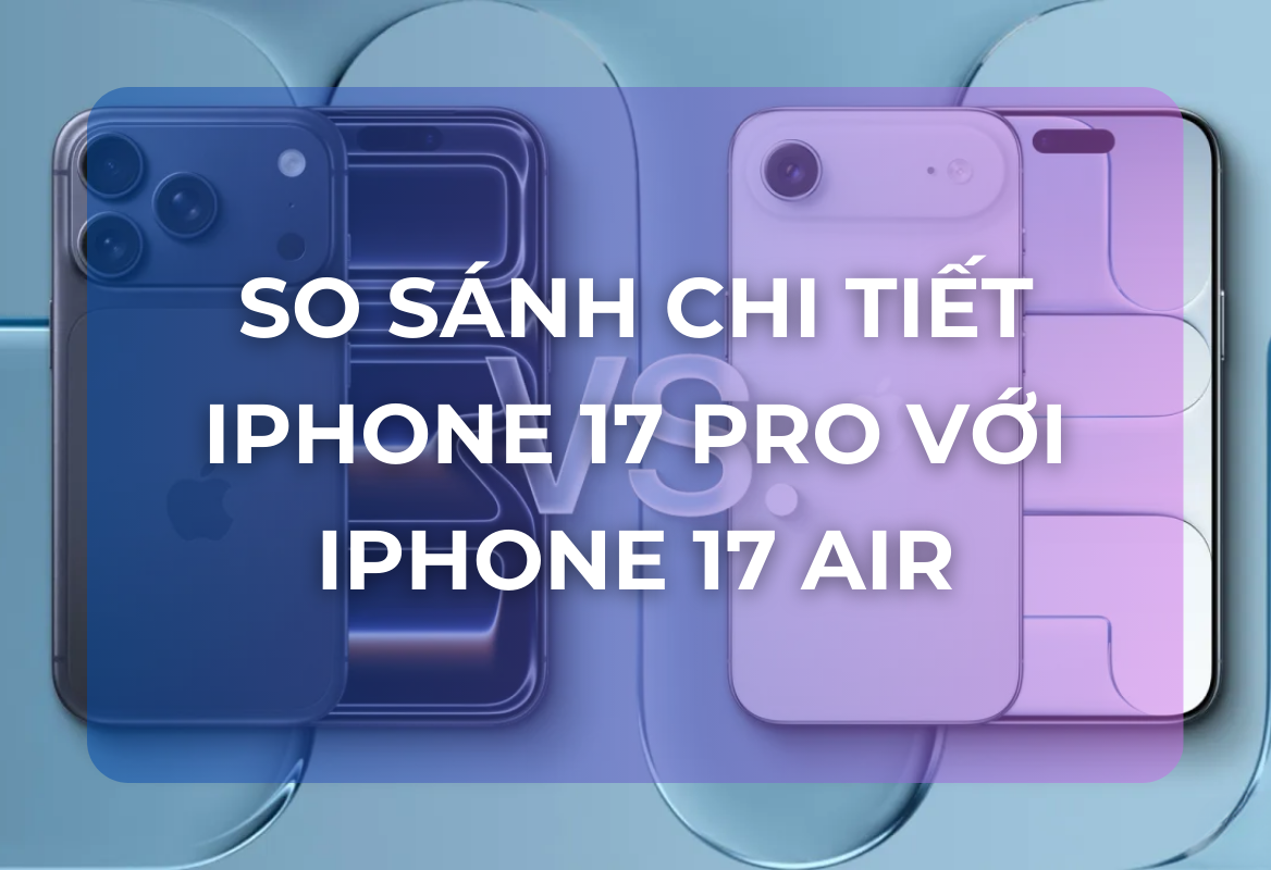 iPhone 17 Pro vs iPhone Air: So Sánh Chi Tiết Từ Thiết Kế, Camera Đến Sức Mạnh Hiệu Năng